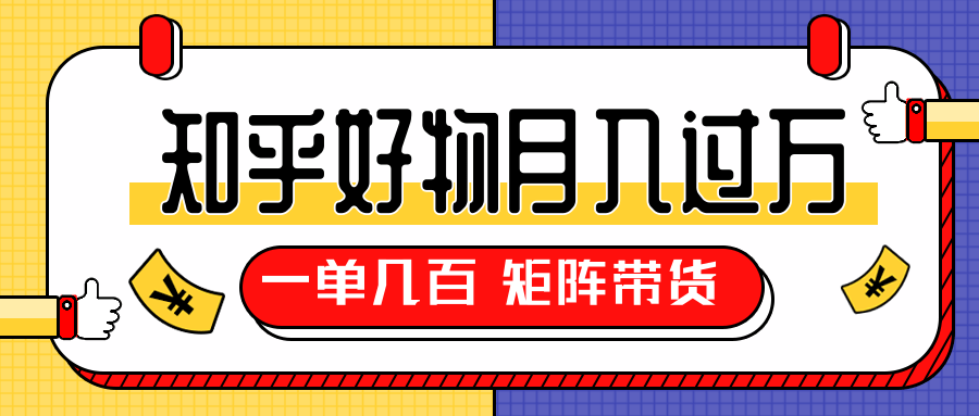 知乎好物推荐独家操作详解，一单能赚几百元上千元，矩阵带货月入过万（共5节视频）-云帆项目库