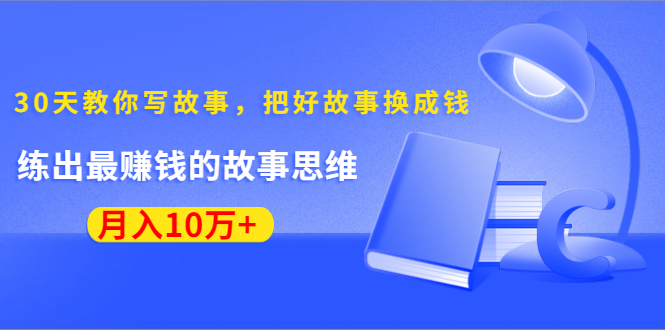 《30天教你写故事，把好故事换成钱》练出最赚钱的故事思维，月入10万+-云帆项目库