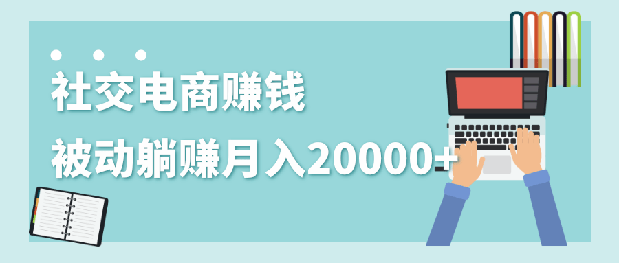 2020年最赚钱的副业，社交电商被动躺赚月入20000+，躺着就有收入（视频+文档）-云帆项目库