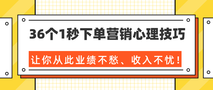 36个1秒下单营销心理技巧，让你从此业绩不愁、收入不忧！（完结）-云帆项目库