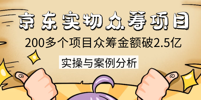 京东实物众筹项目：200多个项目众筹金额破2.5亿，实操与案例分析（4节课）-云帆项目库