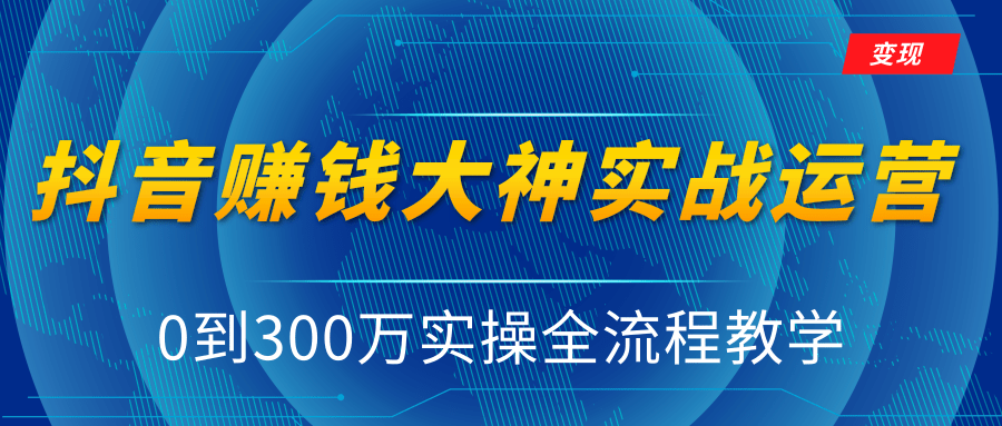 抖音赚钱大神实战运营教程，0到300万实操全流程教学，抖音独家变现模式-云帆项目库