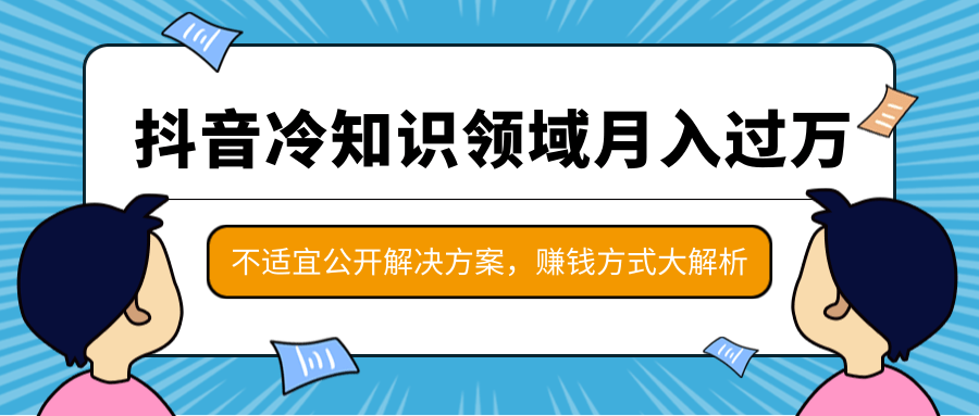 抖音冷知识领域月入过万项目，不适宜公开解决方案 ，抖音赚钱方式大解析！-云帆项目库