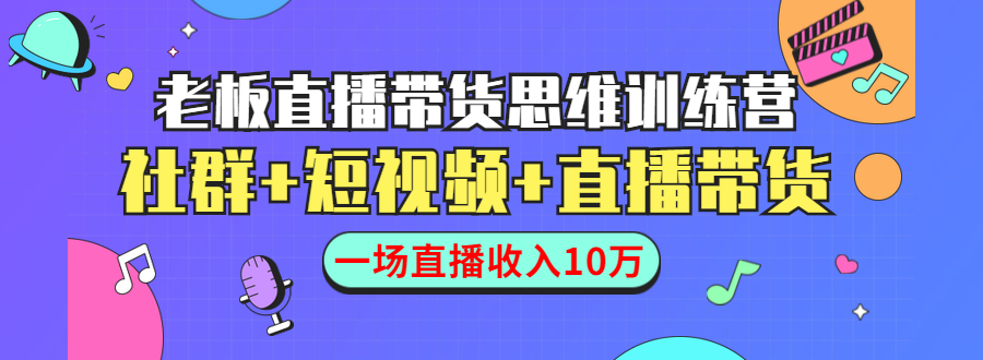 直播带货思维训练营：社群+短视频+直播带货：一场直播收入10万-云帆项目库