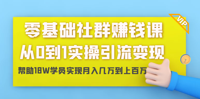 零基础社群赚钱课：从0到1实操引流变现，帮助18W学员实现月入几万到上百万-云帆项目库