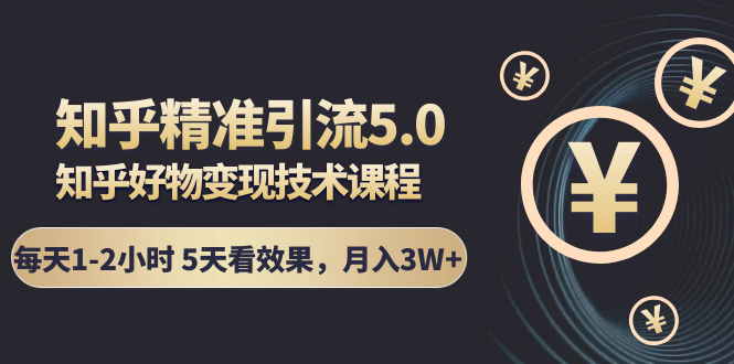 知乎精准引流5.0+知乎好物变现技术课程：每天1-2小时5天看效果，月入3W+-云帆项目库