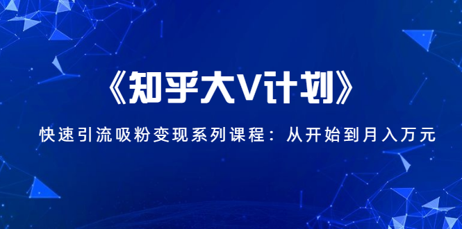 《知乎大V计划》快速引流吸粉变现系列课程：从0开始到月入万元-云帆项目库