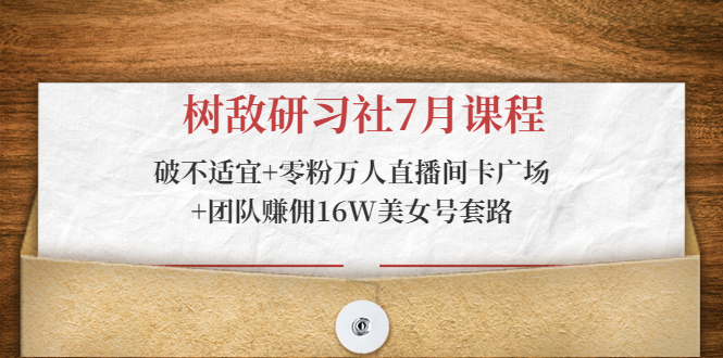 树敌研习社7月课程：破不适宜+零粉万人直播间卡广场+团队赚佣16W美女号套路-云帆项目库