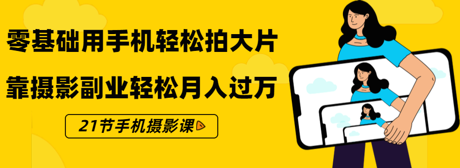 零基础用手机轻松拍大片，靠摄影副业轻松月入过万（21节手机摄影课）-云帆项目库