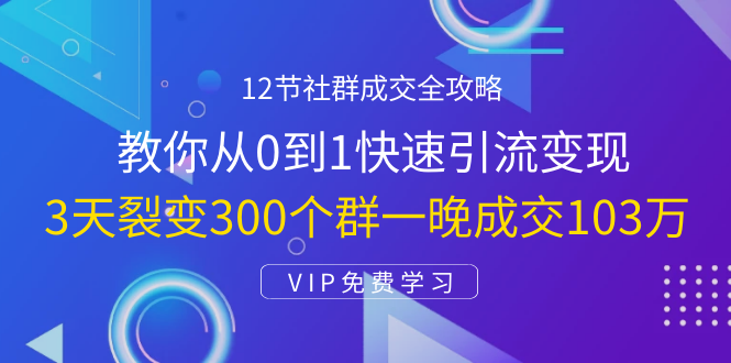 12节社群成交全攻略：从0到1快速引流变现，3天裂变300个群一晚成交103万-云帆项目库