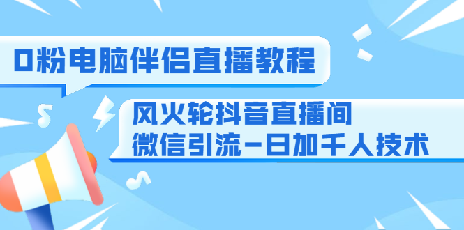 0粉电脑伴侣直播教程+风火轮抖音直播间微信引流-日加千人技术（两节视频）-云帆项目库