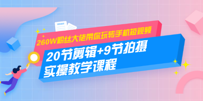 260W粉丝大佬带你玩转手机短视频：20节剪辑+9节拍摄 实操教学课程-云帆项目库