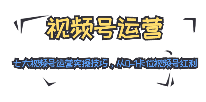 视频号运营：七大视频号运营实操技巧，从0-1卡位视频号红利-云帆项目库