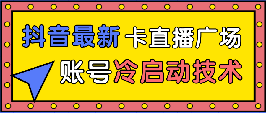 抖音最新卡直播广场12个方法、新老账号冷启动技术，异常账号冷启动-云帆项目库