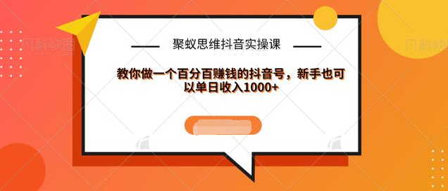 聚蚁思维抖音实操课:教你做一个百分百赚钱的抖音号，新手也可以单日收入1000+-云帆项目库