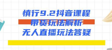 慎行抖音课程：带货玩法解析+无人直播玩法答疑-云帆项目库