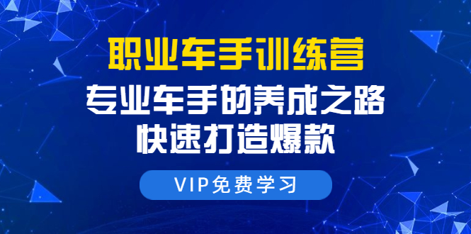 职业车手训练营：专业车手的养成之路，快速打造爆款（8节-无水印直播课）-云帆项目库