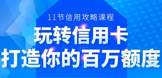 百万额度信用卡的全玩法，6年信用卡实战专家，手把手教你玩转信用卡（12节)-云帆项目库