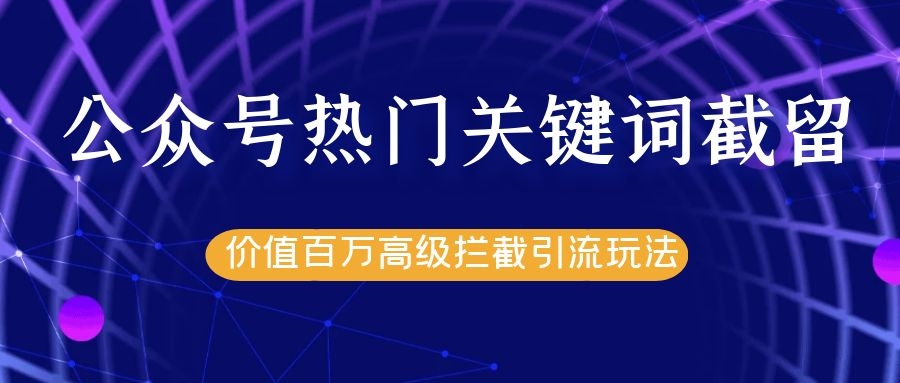 公众号热门关键词截留精准引流实战课程，价值百万高级拦截引流玩法！-云帆项目库