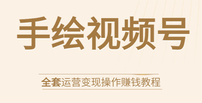 手绘视频号全套运营变现操作赚钱教程：零基础实操月入过万+玩赚视频号-云帆项目库