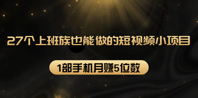 27个上班族也能做的短视频小项目，1部手机月赚5位数【赠短视频礼包】-云帆项目库