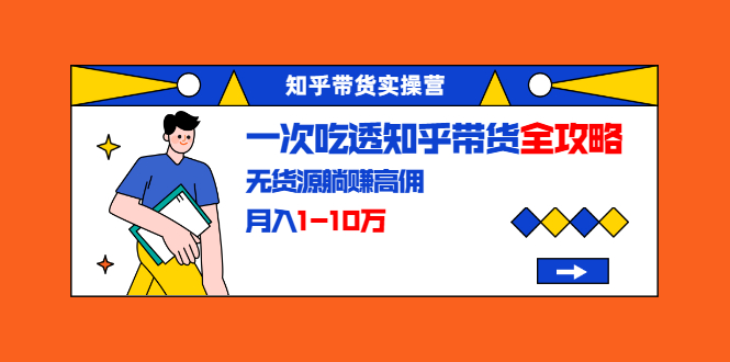 知乎带货实操营：一次吃透知乎带货全攻略 无货源躺赚高佣，月入1-10万-云帆项目库