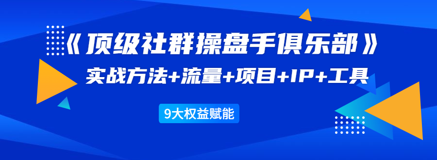 《顶级社群操盘手俱乐部》实战方法+流量+项目+IP+工具 9大权益赋能-云帆项目库