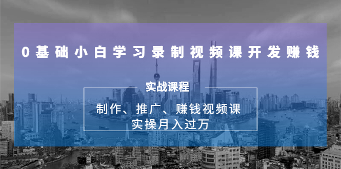 0基础小白学习录制视频课开发赚钱：制作、推广、赚钱视频课 实操月入过万-云帆项目库