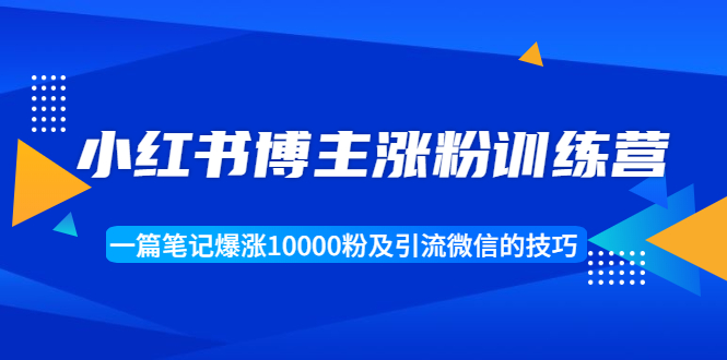 小红书博主涨粉训练营：一篇笔记爆涨10000粉及引流微信的技巧-云帆项目库