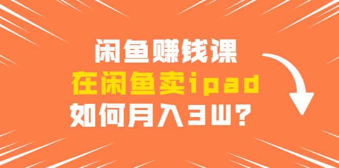 闲鱼赚钱课：在闲鱼卖ipad，如何月入3W？详细操作教程-云帆项目库