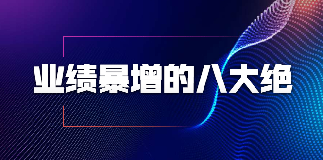 业绩暴增的八大绝招，销售员必须掌握的硬核技能（9节视频课程）-云帆项目库