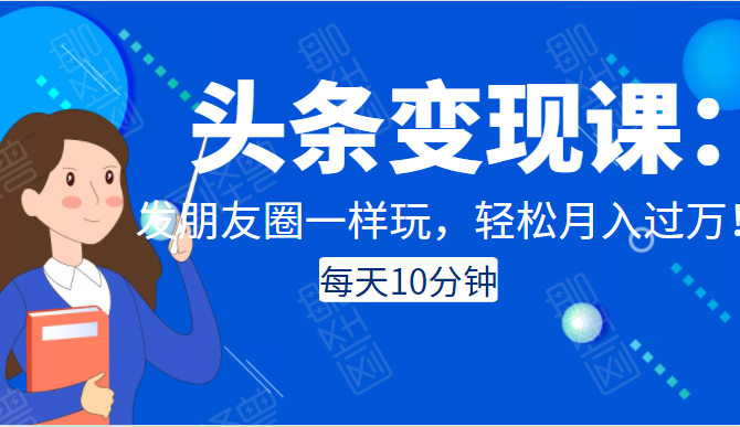 头条变现课：每天10分钟，像发朋友圈一样玩头条，轻松月入过万！-云帆项目库