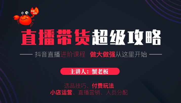 蟹老板抖音直播带货超级攻略：抖音直播带货的详细玩法，小店运营、付费投放等-云帆项目库