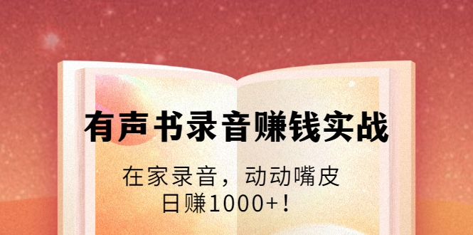 有声书录音赚钱实战：在家录音，动动嘴皮，日赚1000+！-云帆项目库