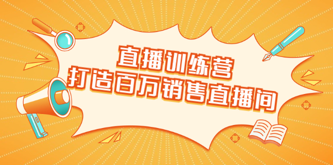 直播训练营：打造百万销售直播间 教会你如何直播带货，抓住直播大风口-云帆项目库