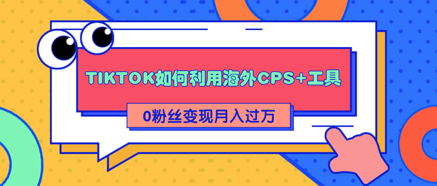 详细解析TIKTOK如何利用海外CPS+工具0粉丝轻松变现月入过万-云帆项目库