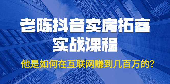 老陈抖音卖房拓客实战课程，他是如何在互联网赚到几百万的？价值1999元-云帆项目库