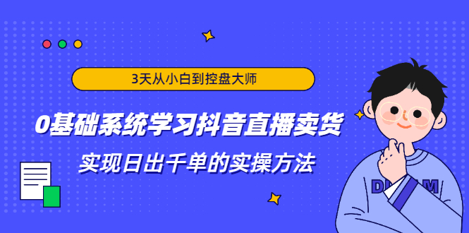 3天从小白到控盘大师，0基础系统学习抖音直播卖货 实现日出千单的实操方法-云帆项目库