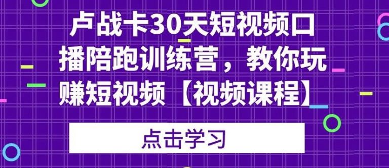 卢战卡30天短视频口播陪跑训练营，教你玩赚短视频-云帆项目库