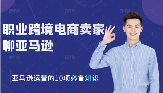 职业跨境电商卖家聊亚马逊：亚马逊运营的10项必备知识，12堂课让你看懂亚马逊运营-云帆项目库