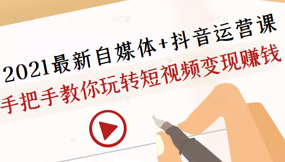 2021最新自媒体+抖音运营课，手把手教你玩转短视频变现赚钱-云帆项目库