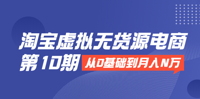 淘宝虚拟无货源电商第10期：从0基础到月入N万，全程实操，可批量操作-云帆项目库