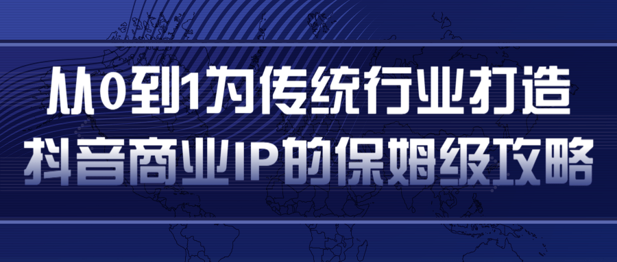 从0到1为传统行业打造抖音商业IP简单高效的保姆级攻略-云帆项目库