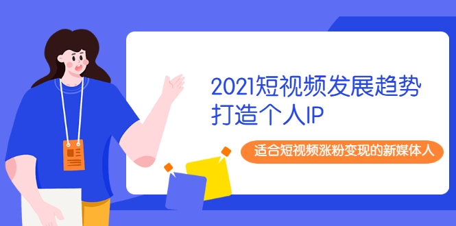 2021短视频发展趋势+打造个人IP，适合短视频涨粉变现的新媒体人-云帆项目库