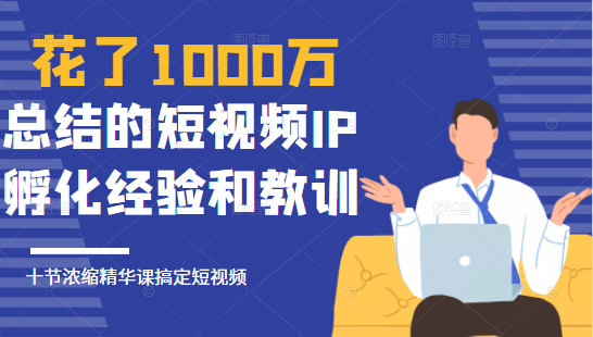 花了1000万总结出来的短视频IP孵化经验和教训，10堂浓缩精华课助你搞定短视频-云帆项目库