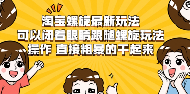 淘宝螺旋最新玩法，可以闭着眼睛跟随螺旋玩法操作 直接粗暴的干起来-云帆项目库