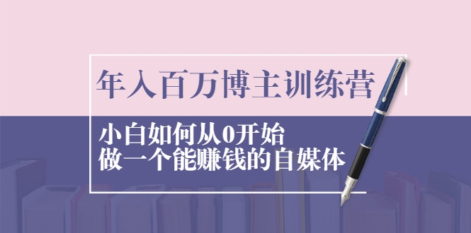 年入百万博主训练营：小白如何从0开始做一个能赚钱的自媒体-云帆项目库