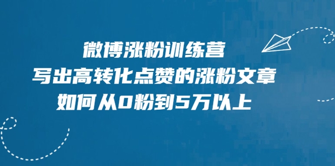 微博涨粉训练营，写出高转化点赞的涨粉文章，如何从0粉到5万以上-云帆项目库