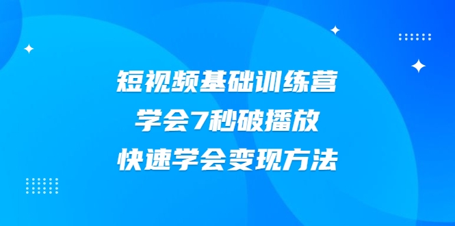 2021短视频基础训练营，学会7秒破播放，快速学会变现方法-云帆项目库