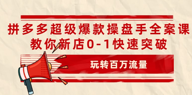 拼多多超级爆款操盘手全案课，教你新店0-1快速突破，玩转百万流量-云帆项目库